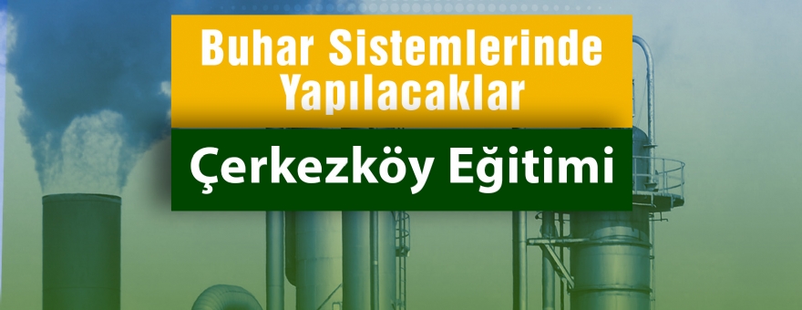 SANAYİDE YEŞİL DÖNÜŞÜM BUHAR SİSTEMLERİNDE YAPILACAKLAR - ÇERKEZKÖY EĞİTİMİ